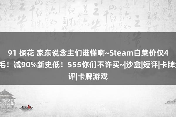 91 探花 家东说念主们谁懂啊~Steam白菜价仅4块8毛！减90%新史低！555你们不许买~|沙盒|短评|卡牌游戏