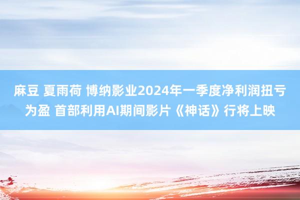 麻豆 夏雨荷 博纳影业2024年一季度净利润扭亏为盈 首部利用AI期间影片《神话》行将上映