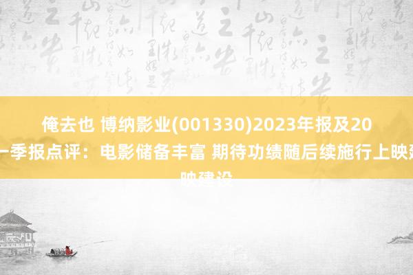 俺去也 博纳影业(001330)2023年报及2024一季报点评：电影储备丰富 期待功绩随后续施行上映建设