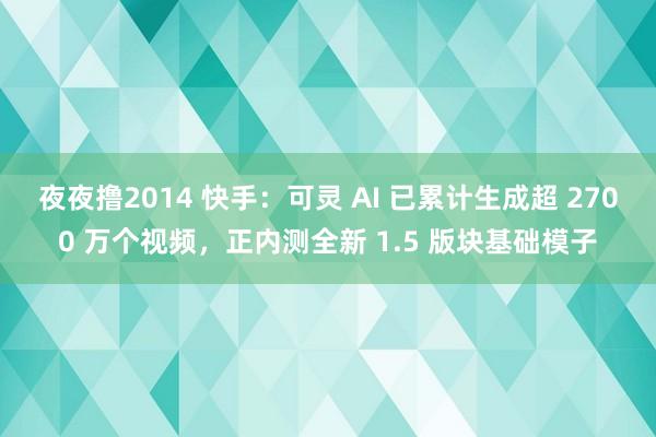 夜夜撸2014 快手：可灵 AI 已累计生成超 2700 万个视频，正内测全新 1.5 版块基础模子