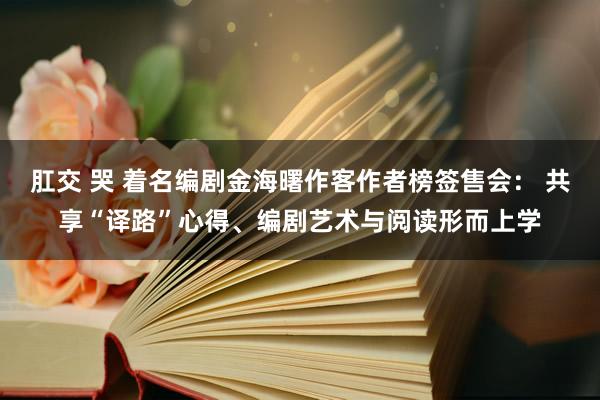 肛交 哭 着名编剧金海曙作客作者榜签售会： 共享“译路”心得、编剧艺术与阅读形而上学