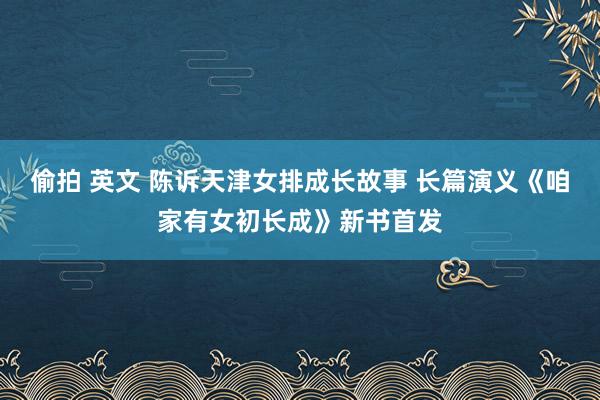 偷拍 英文 陈诉天津女排成长故事 长篇演义《咱家有女初长成》新书首发