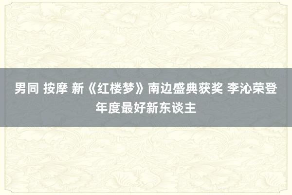 男同 按摩 新《红楼梦》南边盛典获奖 李沁荣登年度最好新东谈主