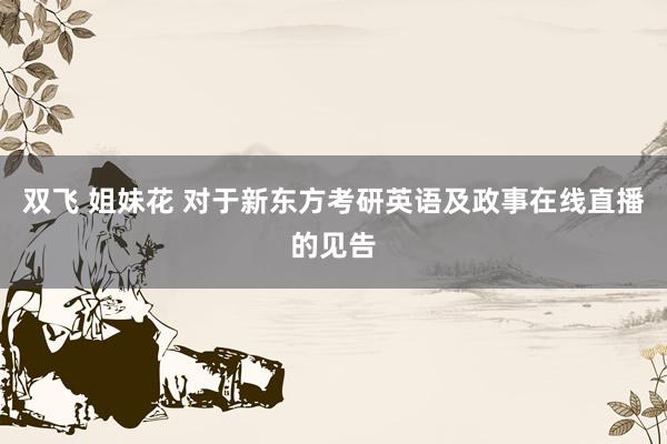 双飞 姐妹花 对于新东方考研英语及政事在线直播的见告