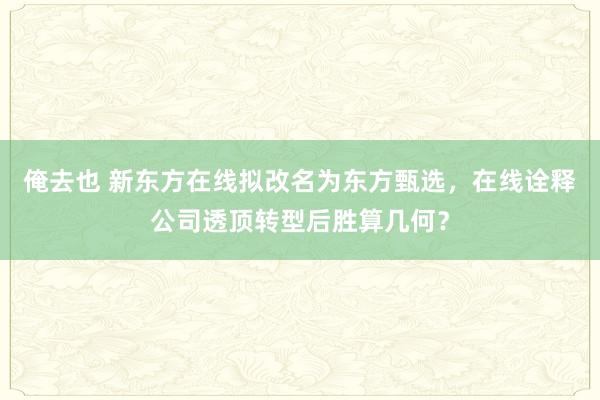 俺去也 新东方在线拟改名为东方甄选，在线诠释公司透顶转型后胜算几何？