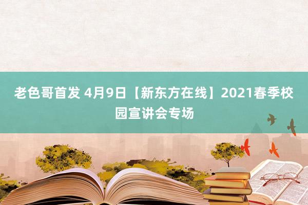 老色哥首发 4月9日【新东方在线】2021春季校园宣讲会专场