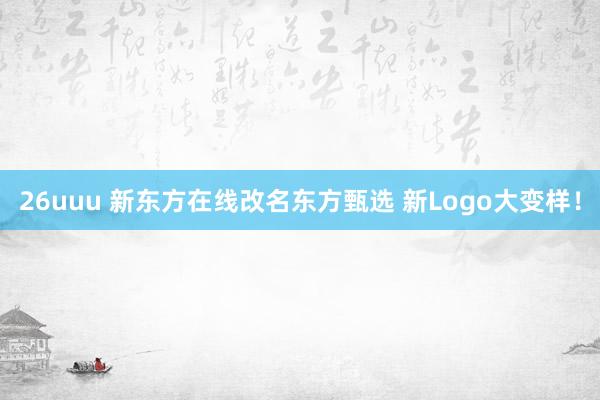 26uuu 新东方在线改名东方甄选 新Logo大变样！