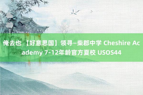 俺去也 【好意思国】领寻—柴郡中学 Cheshire Academy 7-12年龄官方夏校 USOS44