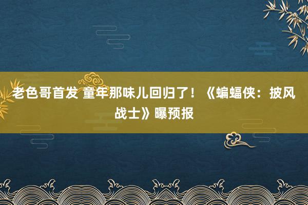 老色哥首发 童年那味儿回归了！《蝙蝠侠：披风战士》曝预报