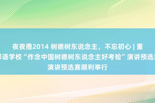 夜夜撸2014 树德树东说念主，不忘初心 | 重庆第二异邦语学校“作念中国树德树东说念主好考验”演讲预选赛顺利举行