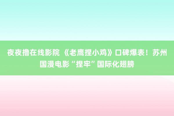 夜夜撸在线影院 《老鹰捏小鸡》口碑爆表！苏州国漫电影“捏牢”国际化翅膀