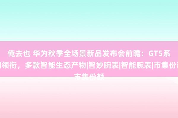 俺去也 华为秋季全场景新品发布会前瞻：GT5系列领衔，多款智能生态产物|智妙腕表|智能腕表|市集份额